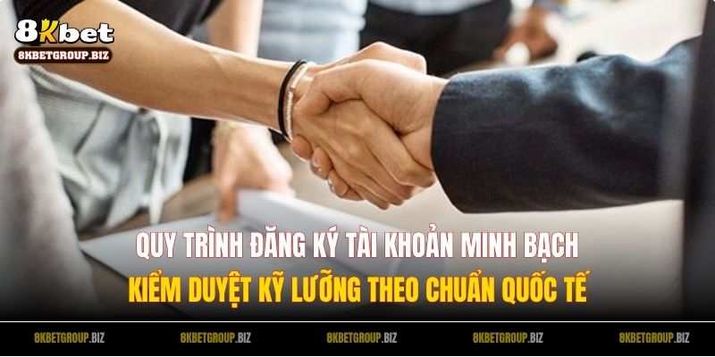 Quy trình đăng ký tài khoản minh bạch, kiểm duyệt kỹ lưỡng theo chuẩn quốc tế